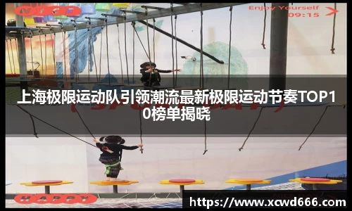 上海极限运动队引领潮流最新极限运动节奏TOP10榜单揭晓