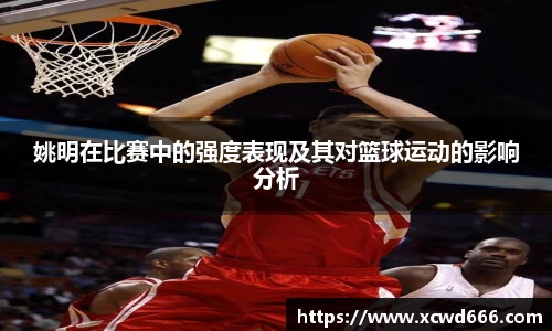 姚明在比赛中的强度表现及其对篮球运动的影响分析