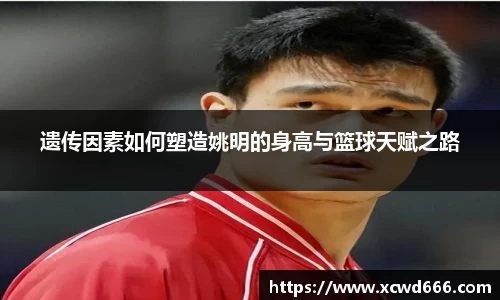 遗传因素如何塑造姚明的身高与篮球天赋之路