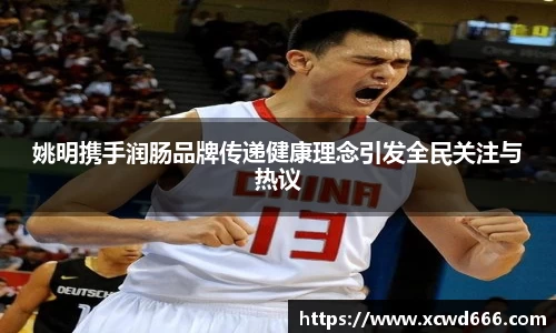 姚明携手润肠品牌传递健康理念引发全民关注与热议