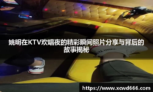 姚明在KTV欢唱夜的精彩瞬间照片分享与背后的故事揭秘