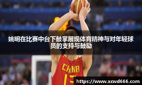 姚明在比赛中台下鼓掌展现体育精神与对年轻球员的支持与鼓励