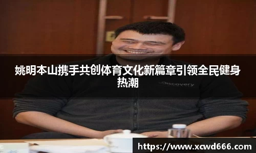 姚明本山携手共创体育文化新篇章引领全民健身热潮