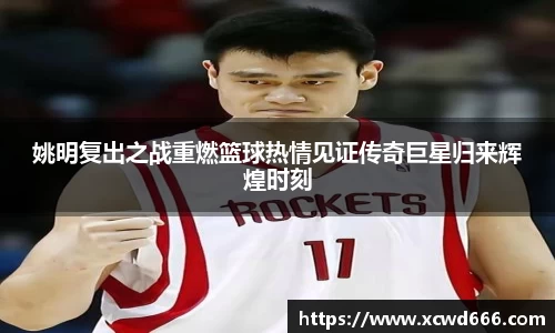 姚明复出之战重燃篮球热情见证传奇巨星归来辉煌时刻