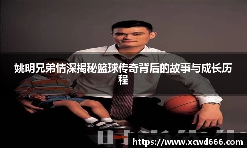 姚明兄弟情深揭秘篮球传奇背后的故事与成长历程