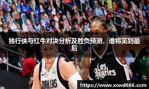 独行侠与红牛对决分析及胜负预测，谁将笑到最后