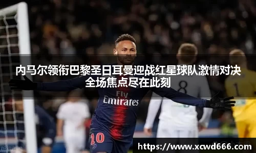 内马尔领衔巴黎圣日耳曼迎战红星球队激情对决全场焦点尽在此刻