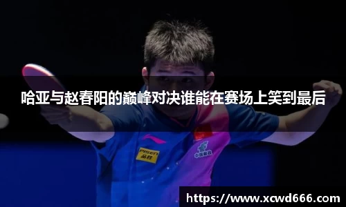 哈亚与赵春阳的巅峰对决谁能在赛场上笑到最后