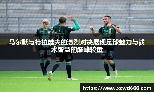 马尔默与特拉维夫的激烈对决展现足球魅力与战术智慧的巅峰较量