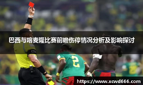 巴西与喀麦隆比赛前瞻伤停情况分析及影响探讨
