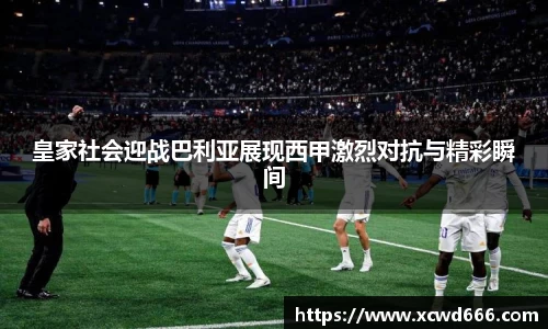 皇家社会迎战巴利亚展现西甲激烈对抗与精彩瞬间