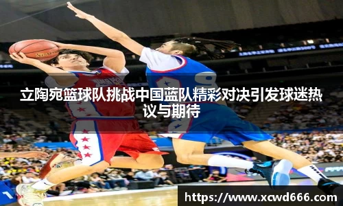 立陶宛篮球队挑战中国蓝队精彩对决引发球迷热议与期待