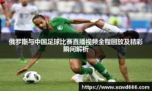俄罗斯与中国足球比赛直播视频全程回放及精彩瞬间解析