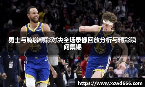 勇士与鹈鹕精彩对决全场录像回放分析与精彩瞬间集锦
