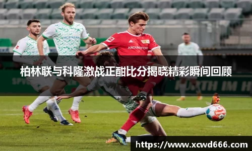 柏林联与科隆激战正酣比分揭晓精彩瞬间回顾