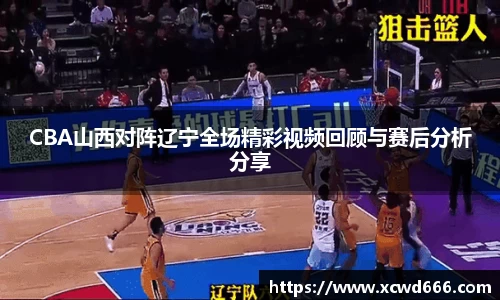 CBA山西对阵辽宁全场精彩视频回顾与赛后分析分享