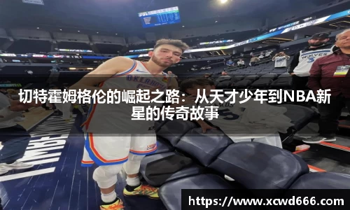 切特霍姆格伦的崛起之路：从天才少年到NBA新星的传奇故事