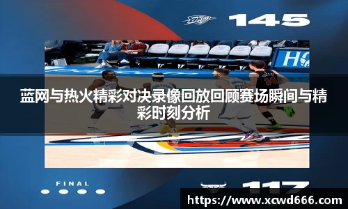 蓝网与热火精彩对决录像回放回顾赛场瞬间与精彩时刻分析