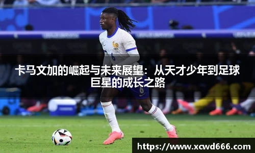 卡马文加的崛起与未来展望：从天才少年到足球巨星的成长之路