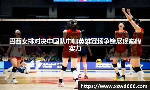 巴西女排对决中国队巾帼英雄赛场争锋展现巅峰实力