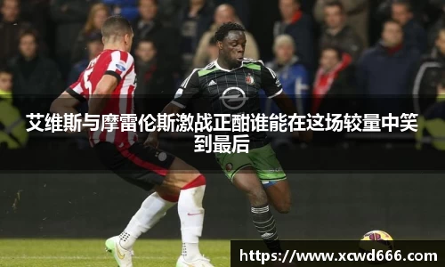艾维斯与摩雷伦斯激战正酣谁能在这场较量中笑到最后