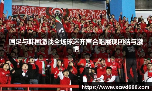国足与韩国激战全场球迷齐声合唱展现团结与激情