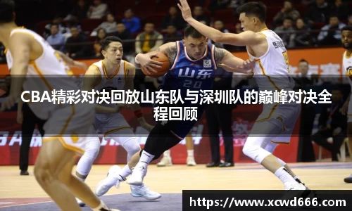 CBA精彩对决回放山东队与深圳队的巅峰对决全程回顾