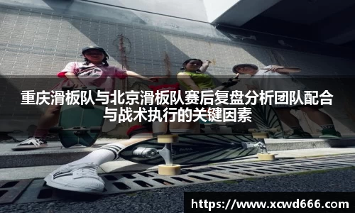 重庆滑板队与北京滑板队赛后复盘分析团队配合与战术执行的关键因素