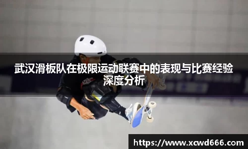 武汉滑板队在极限运动联赛中的表现与比赛经验深度分析