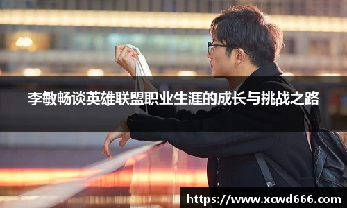 李敏畅谈英雄联盟职业生涯的成长与挑战之路