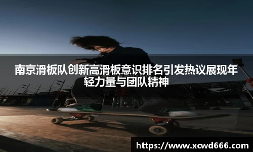 南京滑板队创新高滑板意识排名引发热议展现年轻力量与团队精神